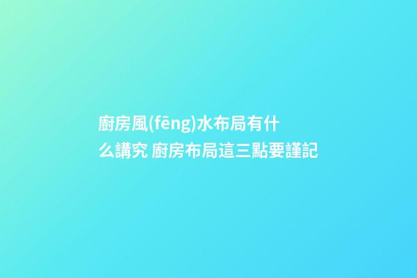 廚房風(fēng)水布局有什么講究 廚房布局這三點要謹記